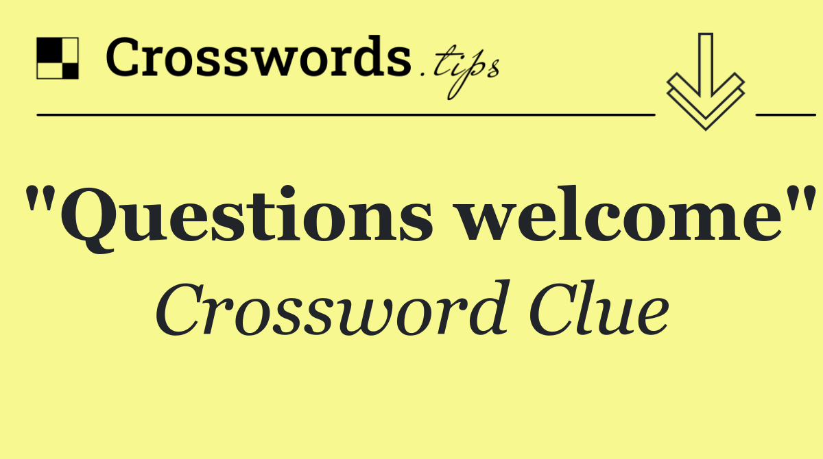 "Questions welcome"