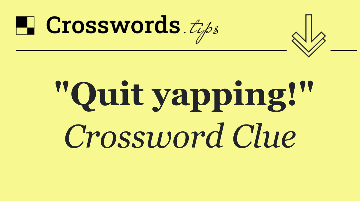 "Quit yapping!"