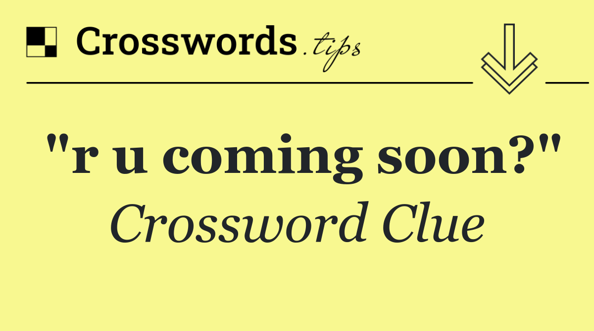 "r u coming soon?"