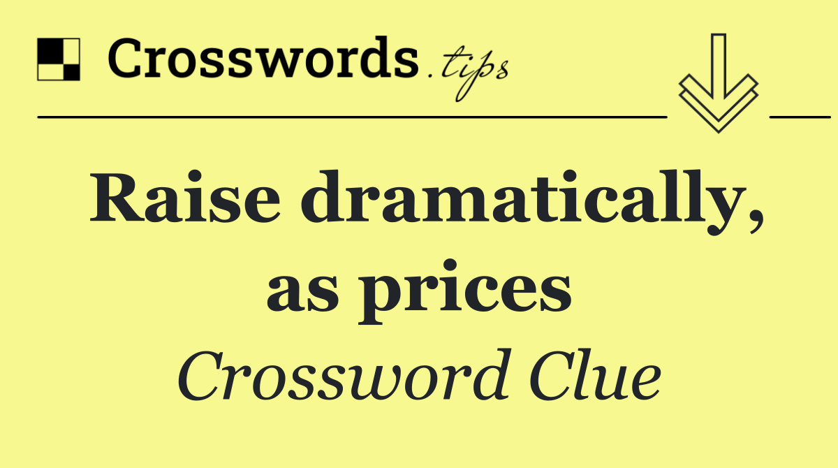 Raise dramatically, as prices