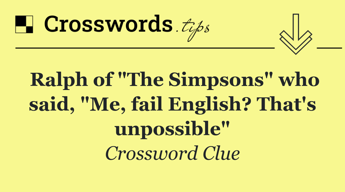 Ralph of "The Simpsons" who said, "Me, fail English? That's unpossible"