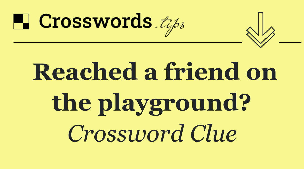 Reached a friend on the playground?