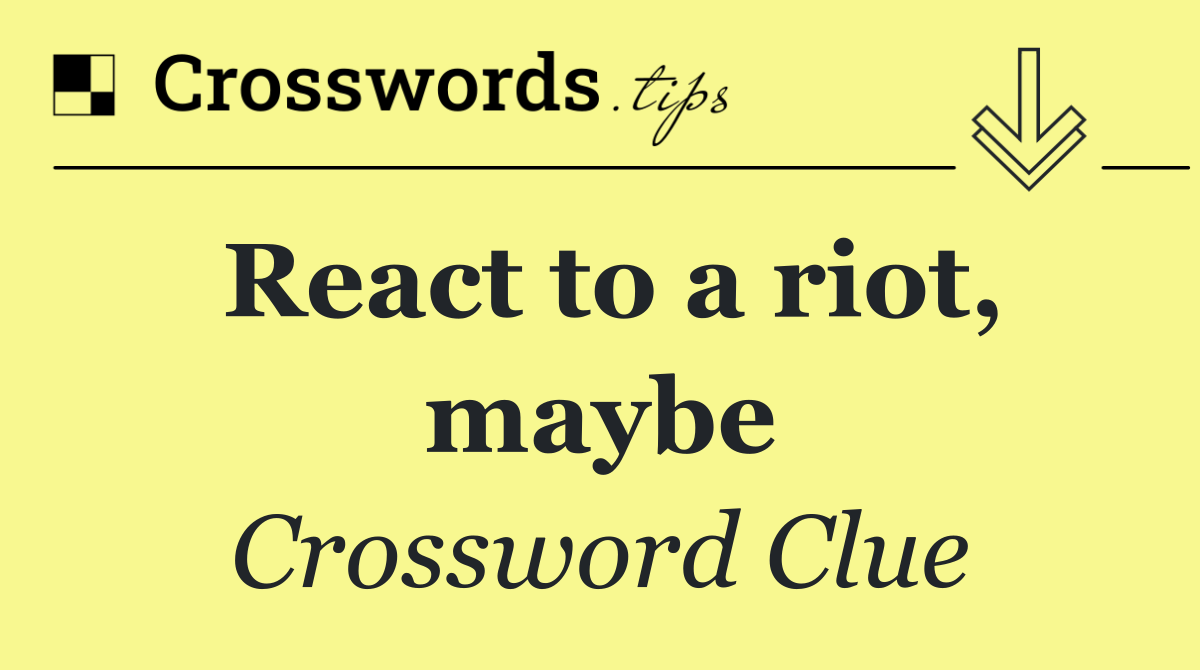 React to a riot, maybe