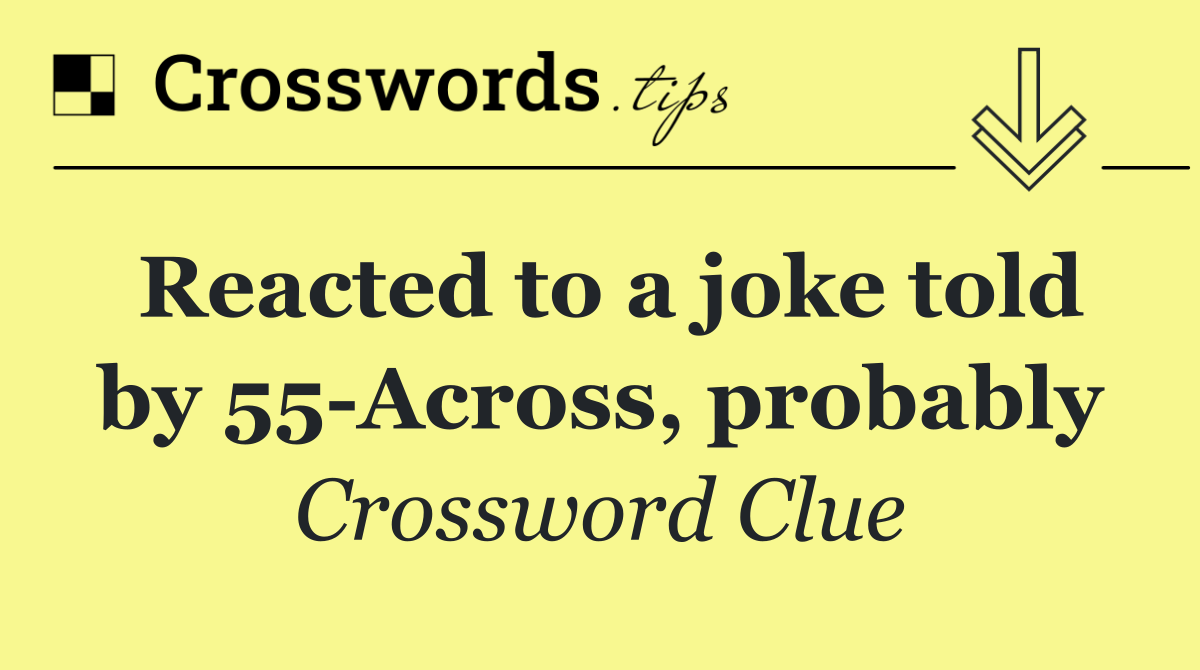 Reacted to a joke told by 55 Across, probably
