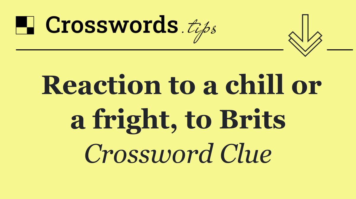 Reaction to a chill or a fright, to Brits