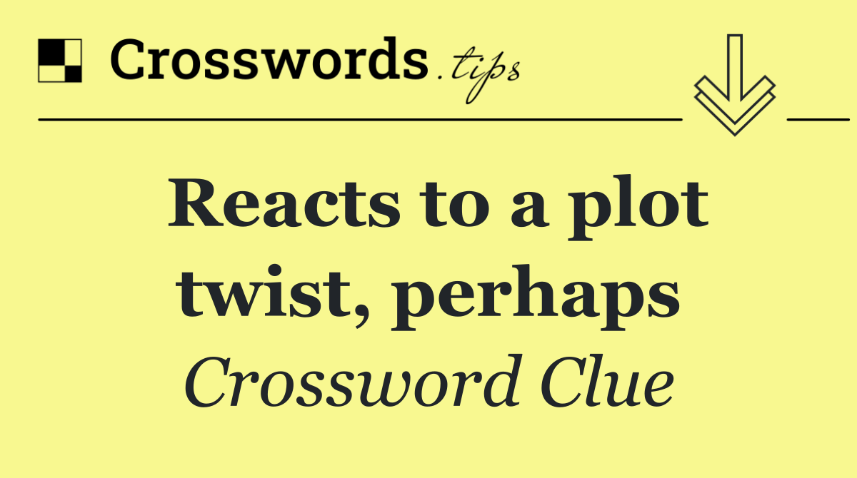 Reacts to a plot twist, perhaps