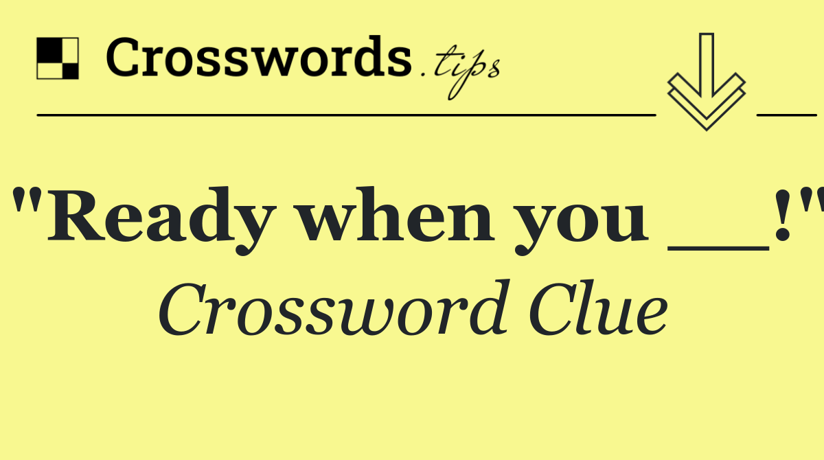 "Ready when you __!"
