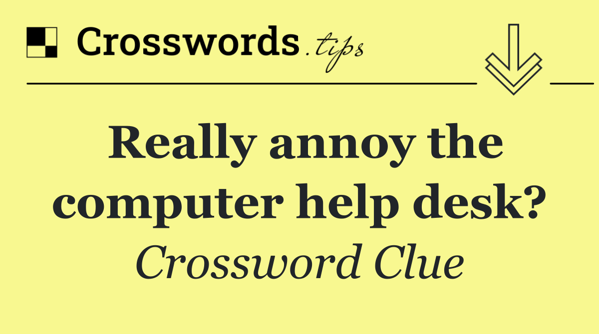 Really annoy the computer help desk?