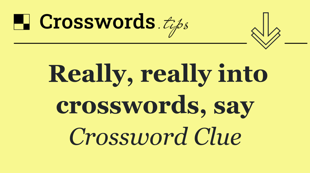 Really, really into crosswords, say