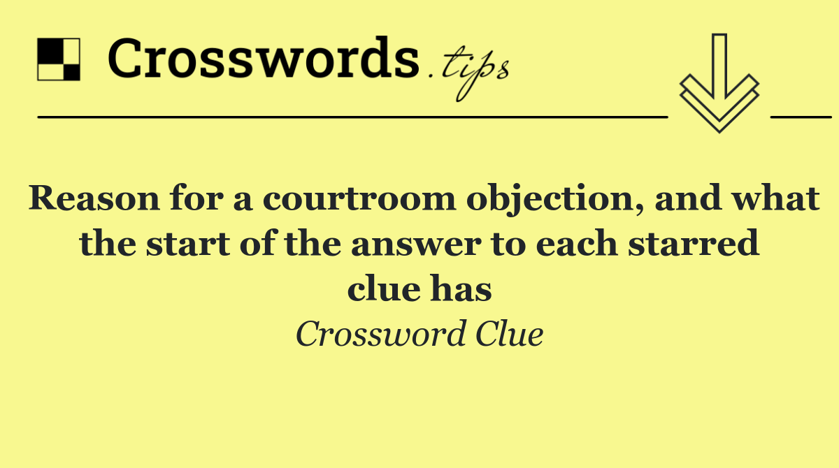 Reason for a courtroom objection, and what the start of the answer to each starred clue has