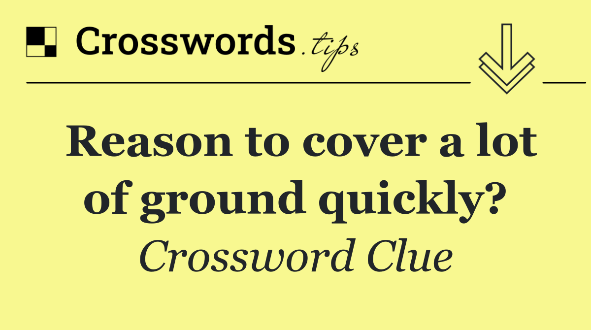 Reason to cover a lot of ground quickly?