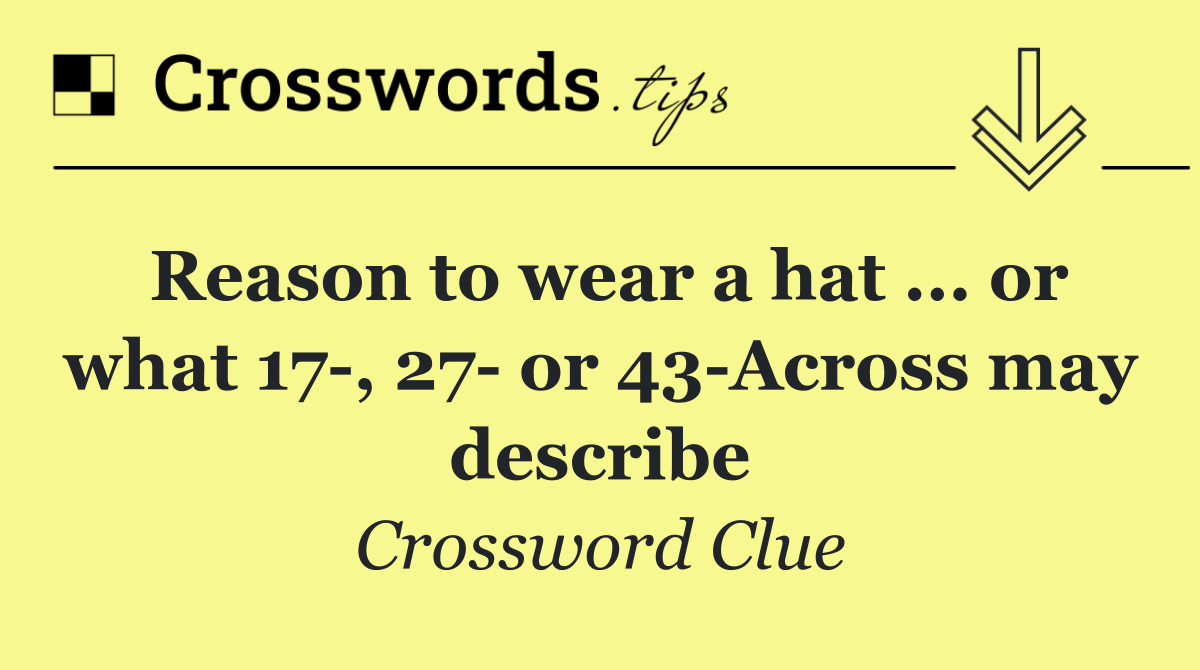 Reason to wear a hat ... or what 17 , 27  or 43 Across may describe