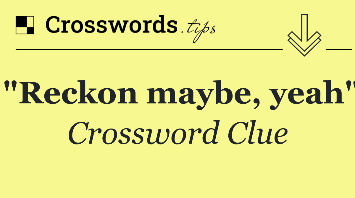 "Reckon maybe, yeah"