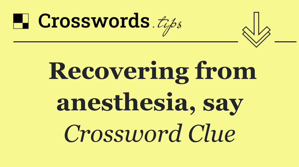 Recovering from anesthesia, say