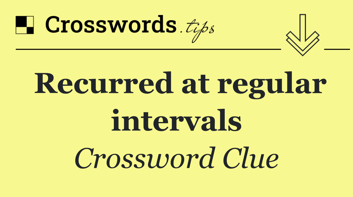 Recurred at regular intervals