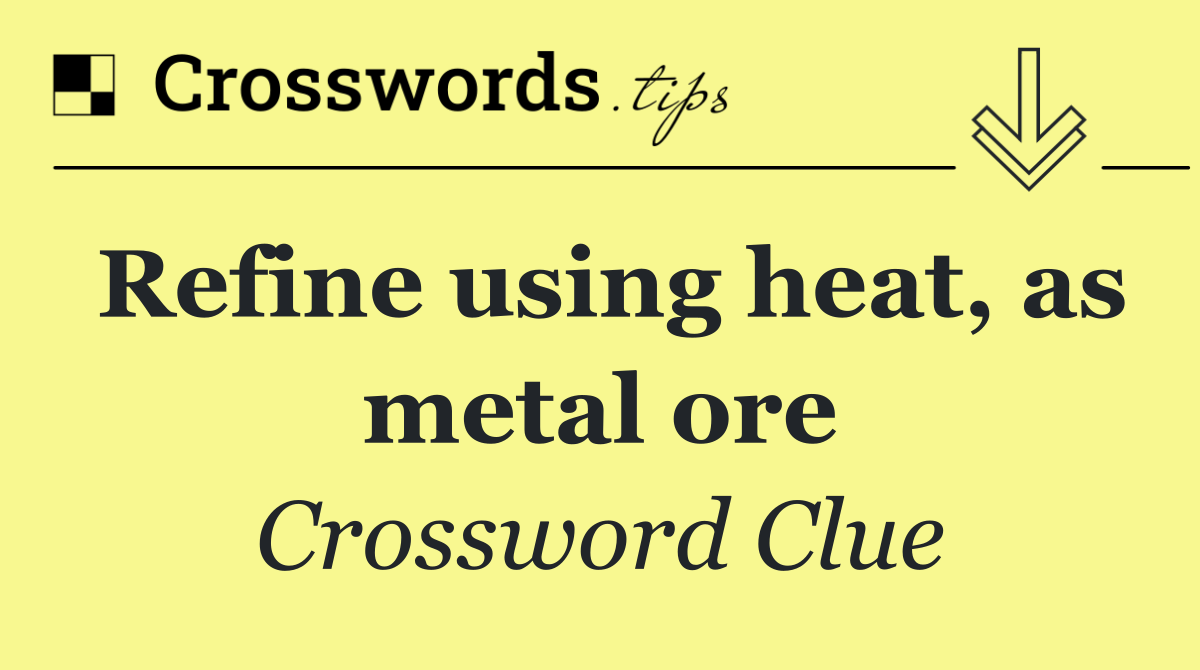 Refine using heat, as metal ore