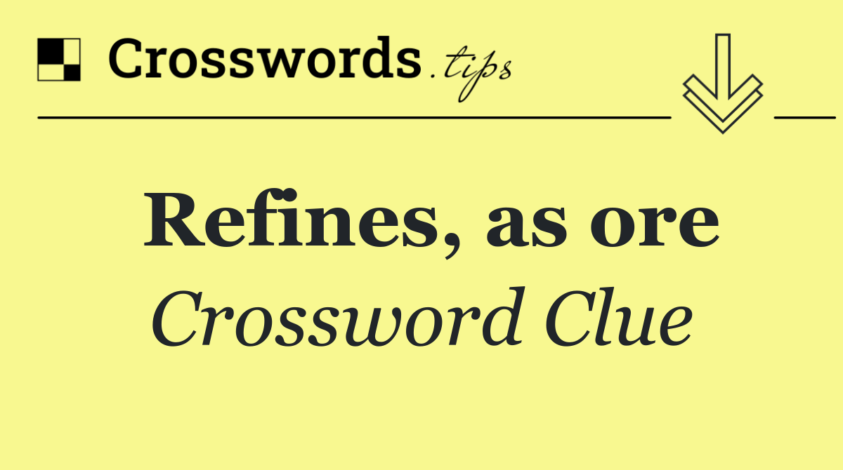 Refines, as ore