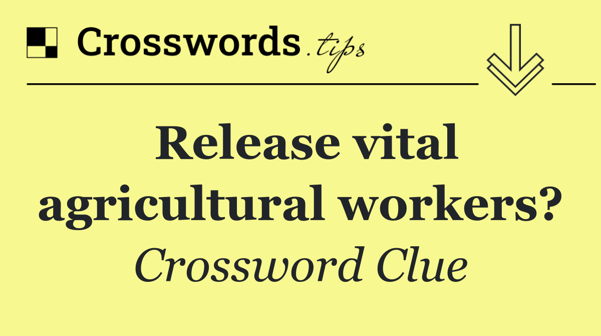Release vital agricultural workers?