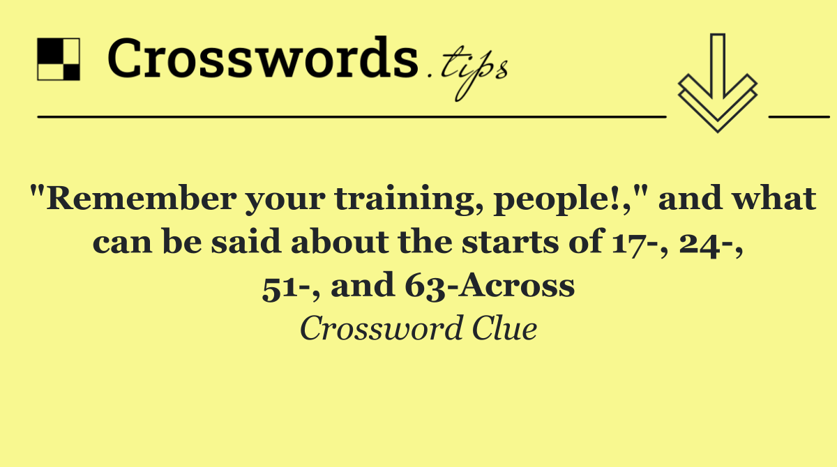 "Remember your training, people!," and what can be said about the starts of 17 , 24 , 51 , and 63 Across