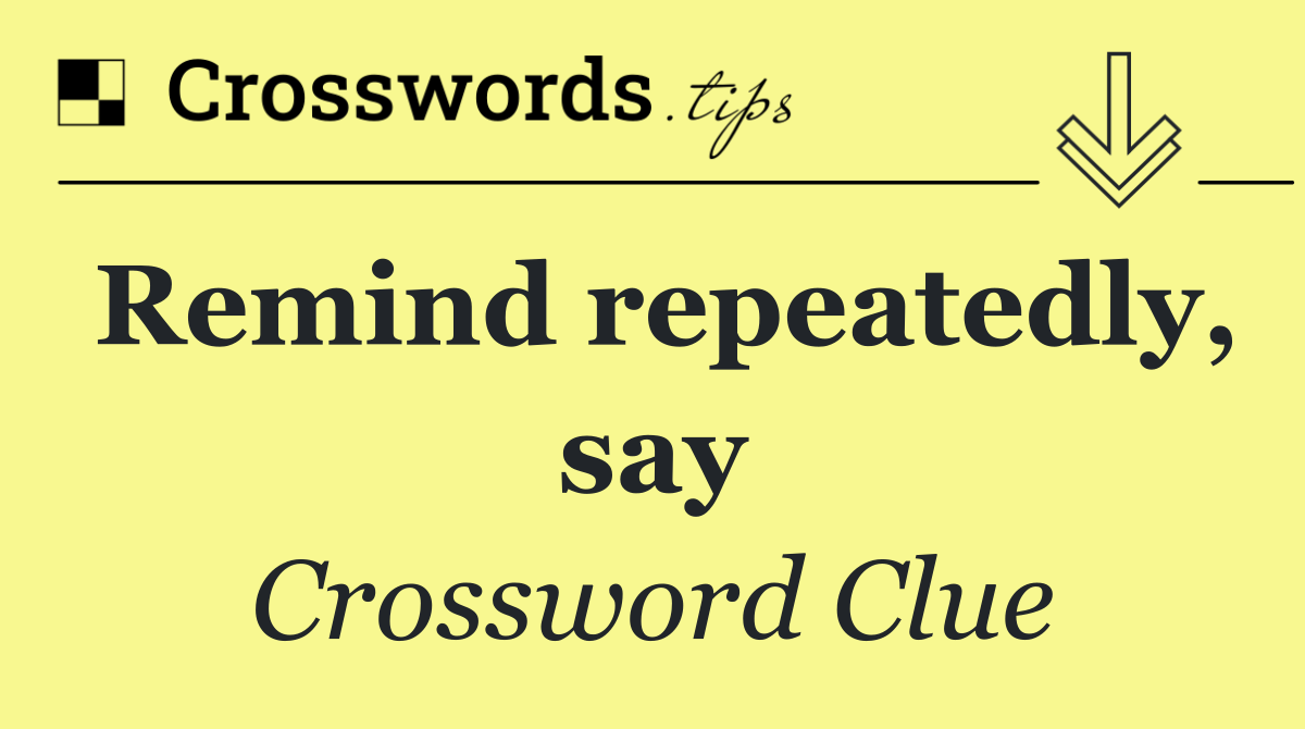 Remind repeatedly, say
