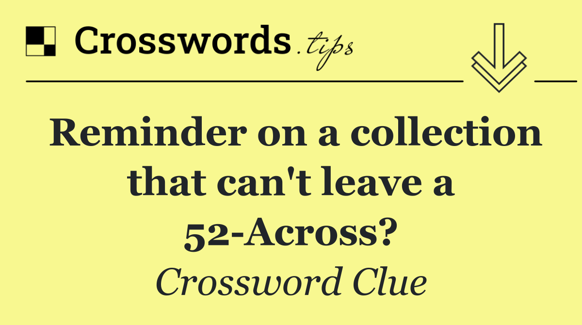 Reminder on a collection that can't leave a 52 Across?