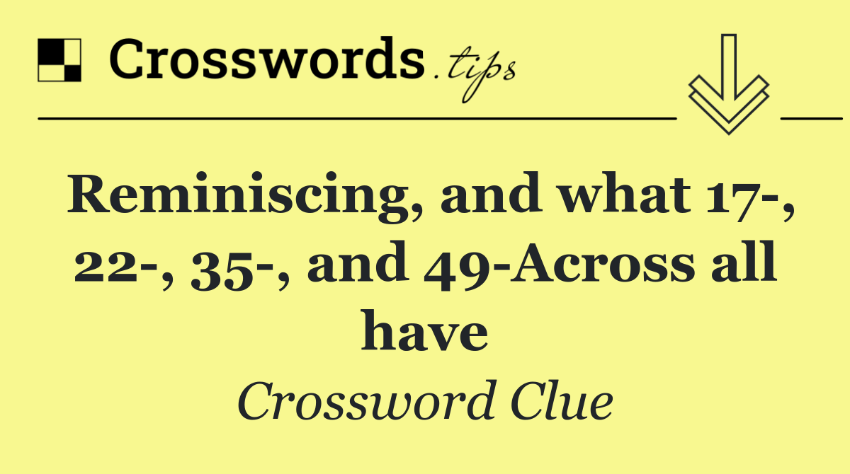 Reminiscing, and what 17 , 22 , 35 , and 49 Across all have