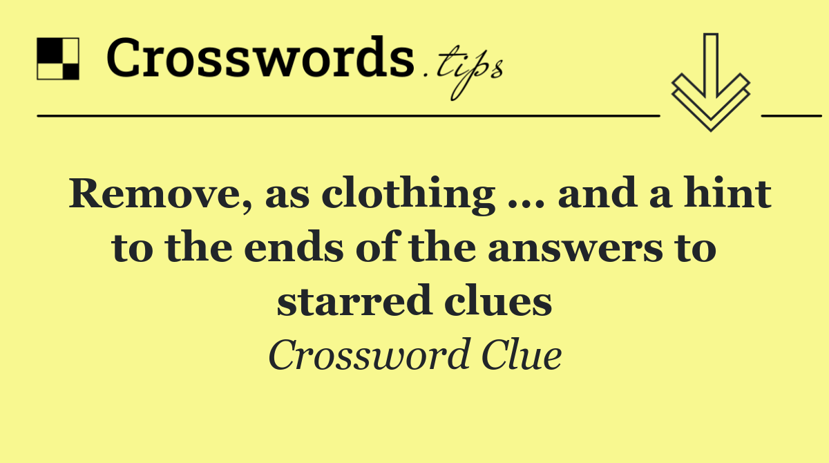 Remove, as clothing ... and a hint to the ends of the answers to starred clues