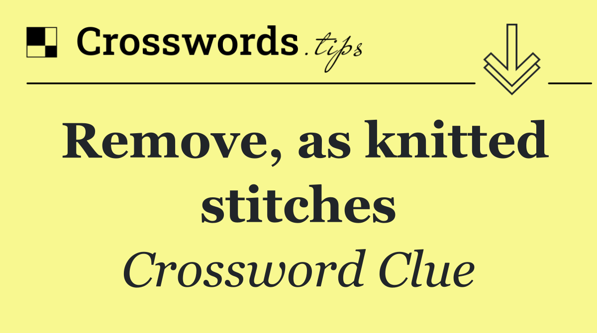 Remove, as knitted stitches