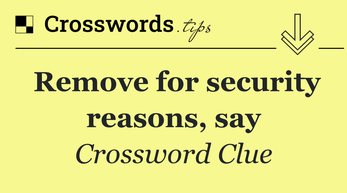 Remove for security reasons, say