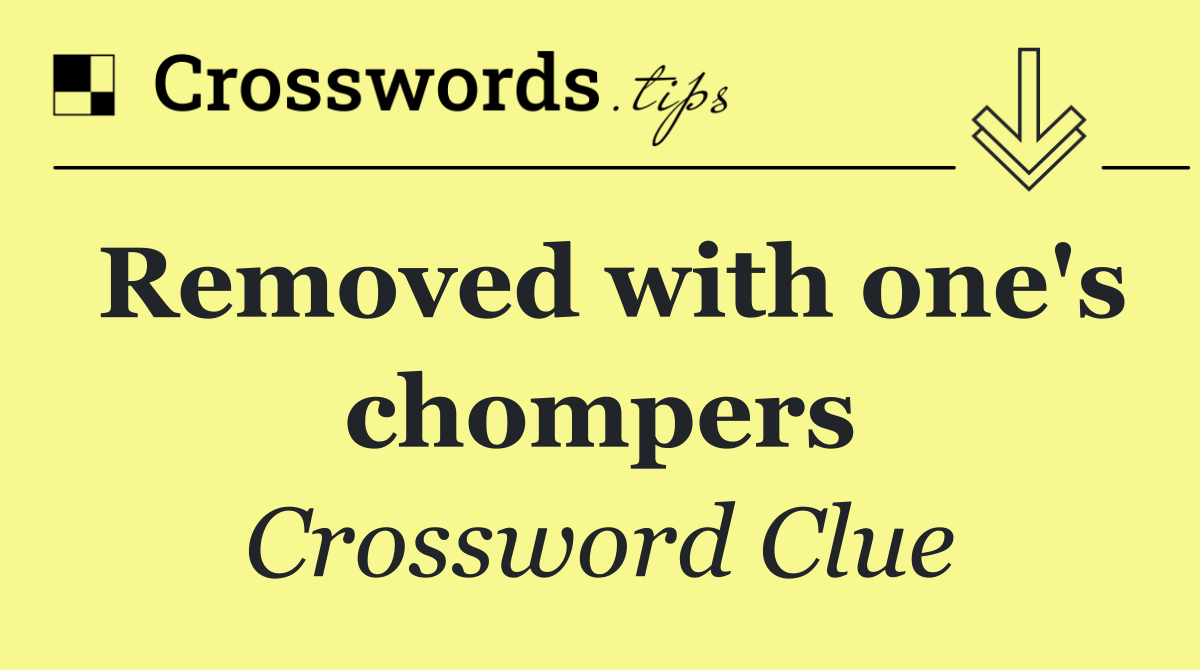 Removed with one's chompers