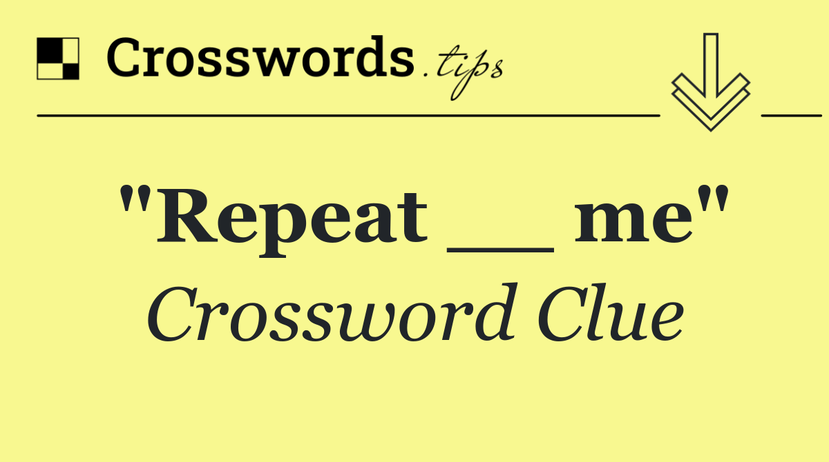 "Repeat __ me"