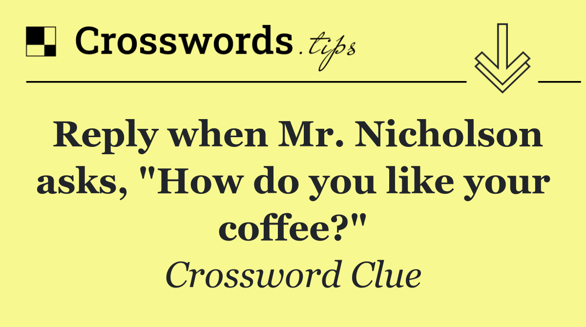 Reply when Mr. Nicholson asks, "How do you like your coffee?"
