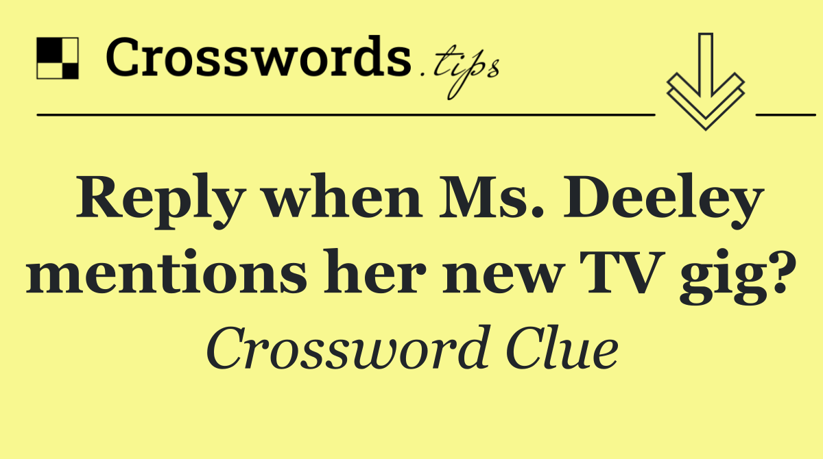 Reply when Ms. Deeley mentions her new TV gig?
