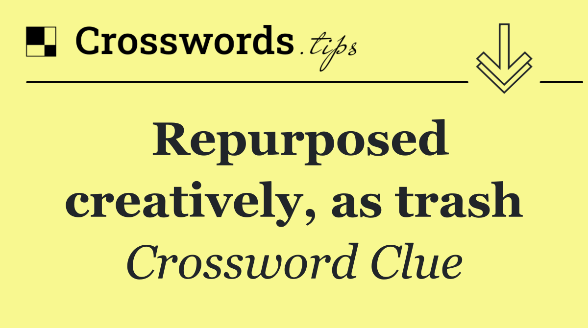 Repurposed creatively, as trash