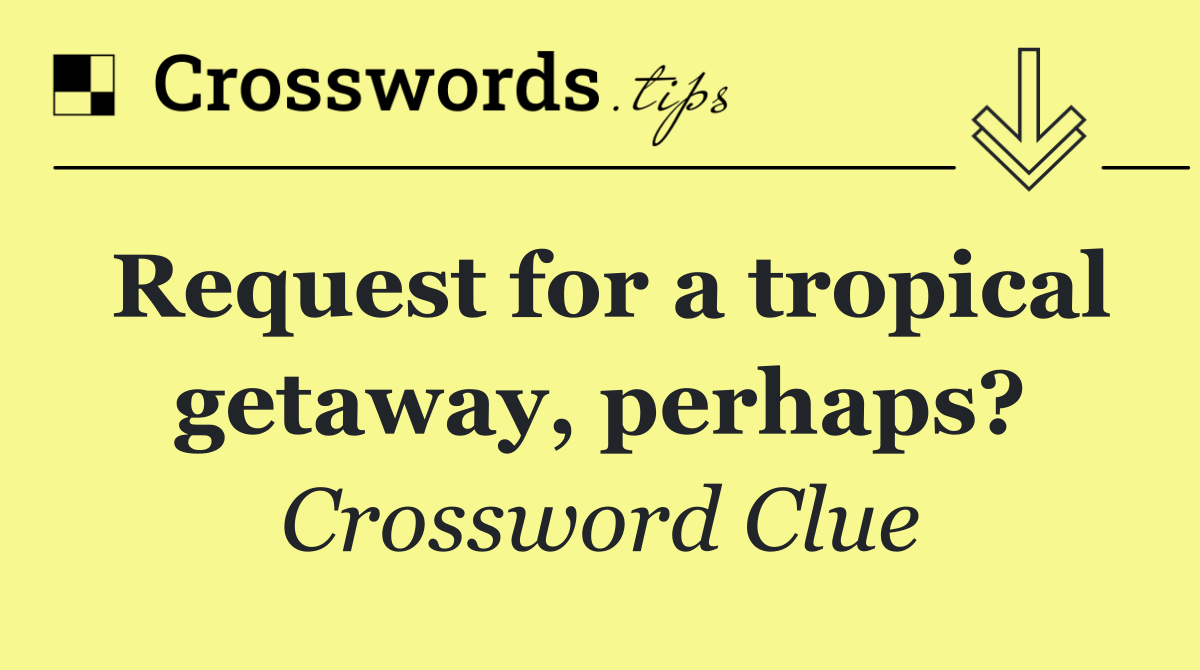 Request for a tropical getaway, perhaps?