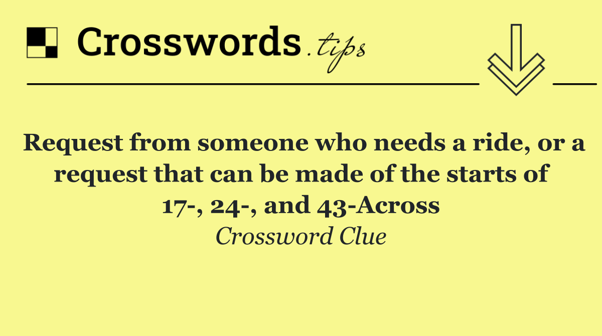 Request from someone who needs a ride, or a request that can be made of the starts of 17 , 24 , and 43 Across