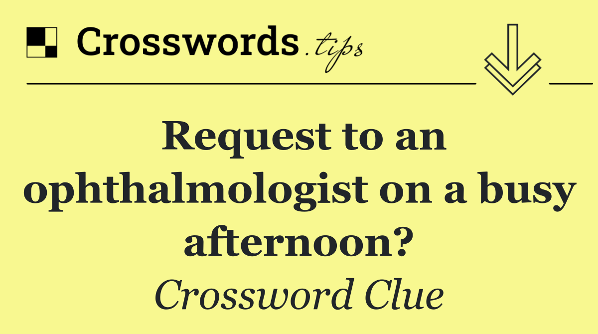 Request to an ophthalmologist on a busy afternoon?