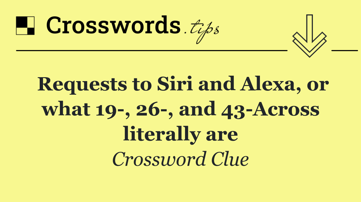 Requests to Siri and Alexa, or what 19 , 26 , and 43 Across literally are