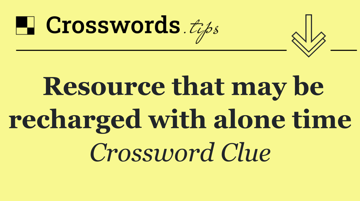 Resource that may be recharged with alone time
