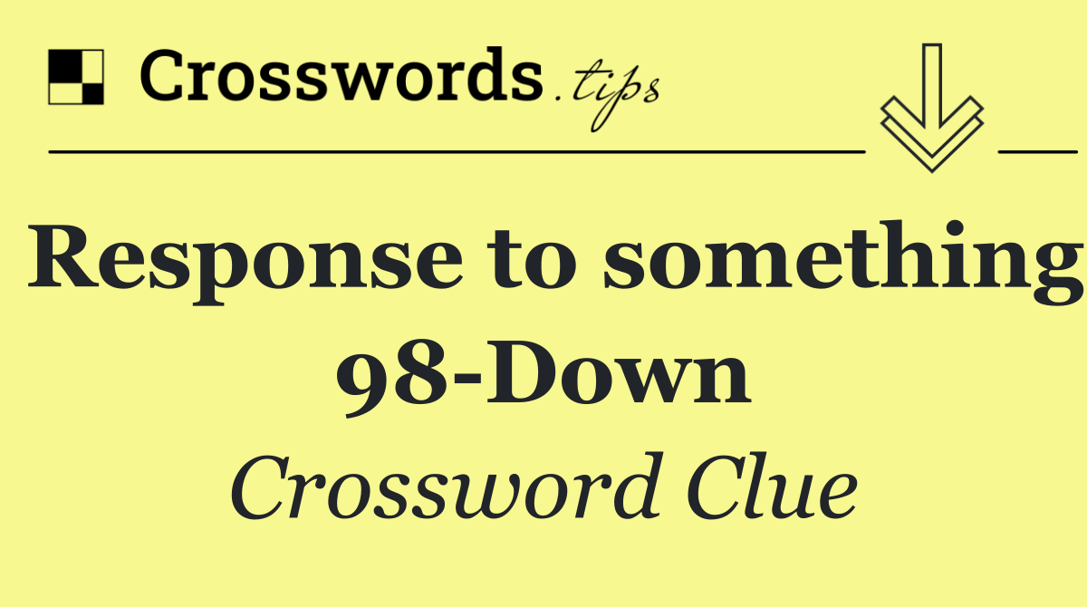 Response to something 98 Down