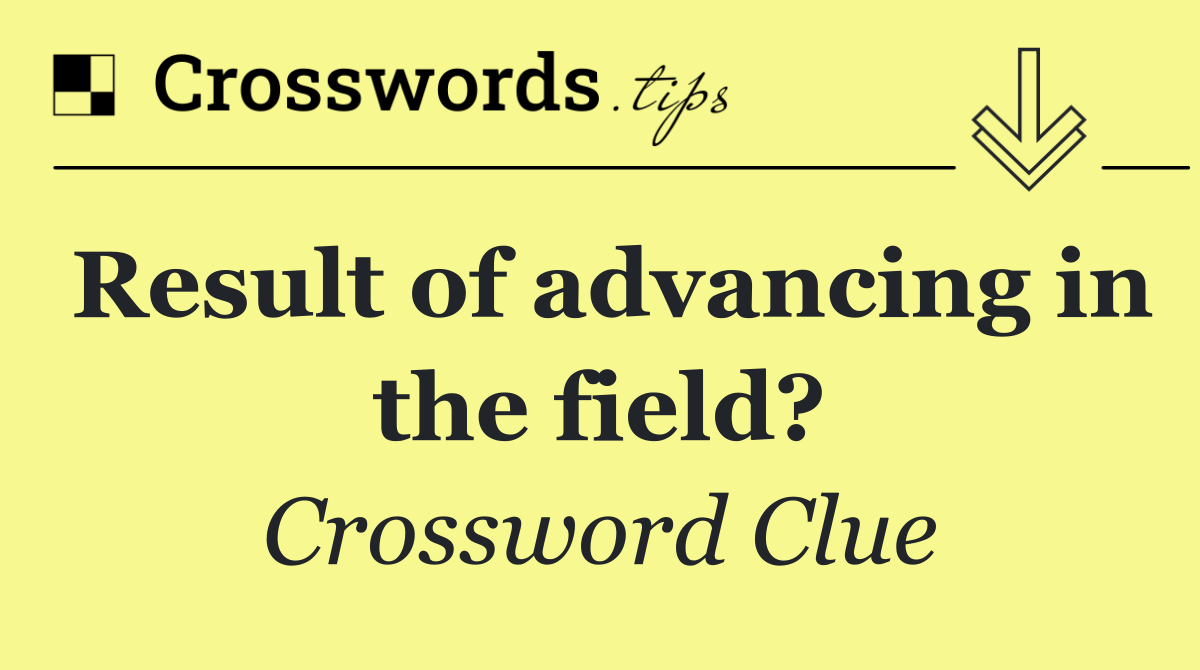 Result of advancing in the field?