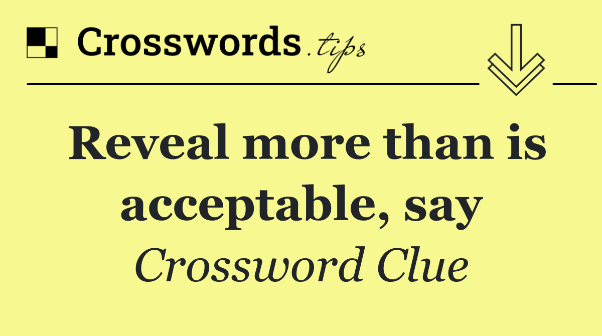 Reveal more than is acceptable, say
