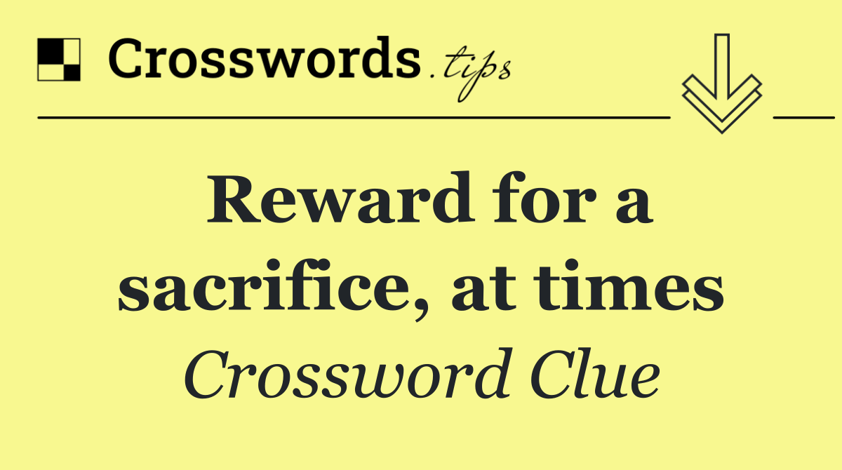 Reward for a sacrifice, at times