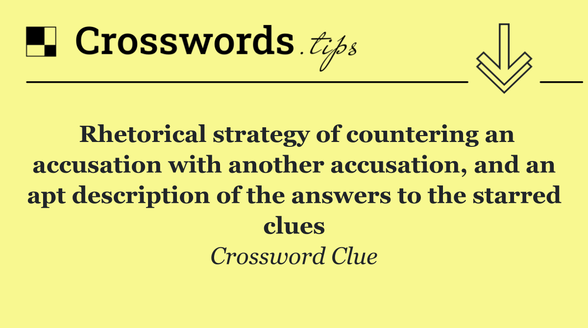 Rhetorical strategy of countering an accusation with another accusation, and an apt description of the answers to the starred clues