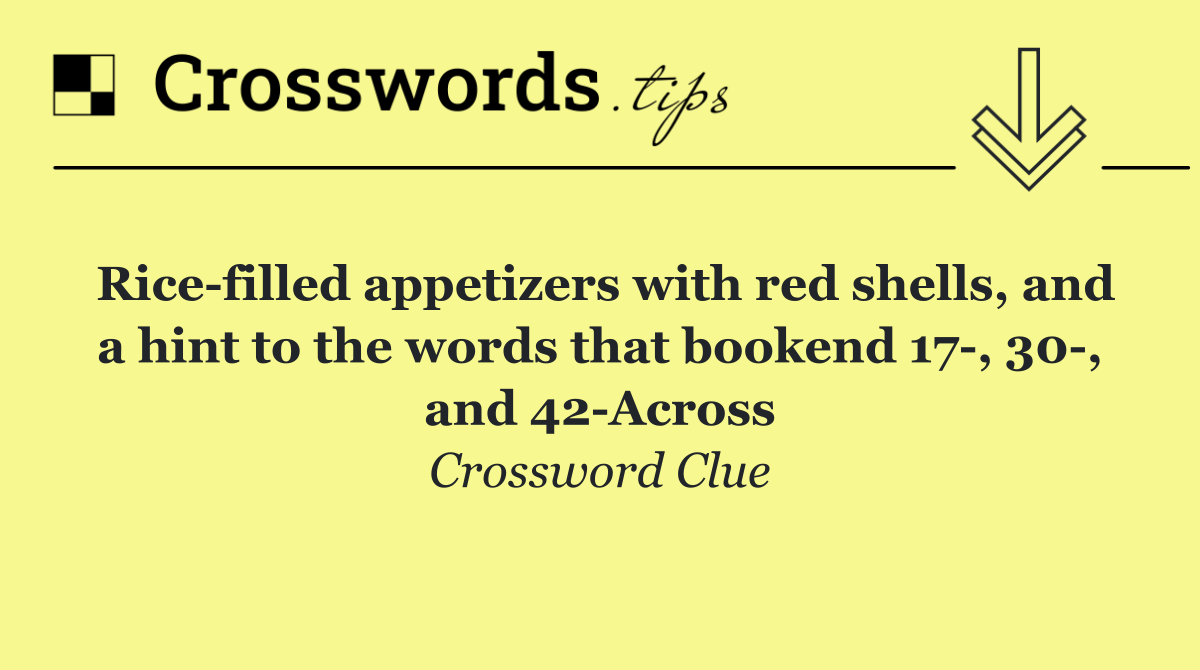 Rice filled appetizers with red shells, and a hint to the words that bookend 17 , 30 , and 42 Across