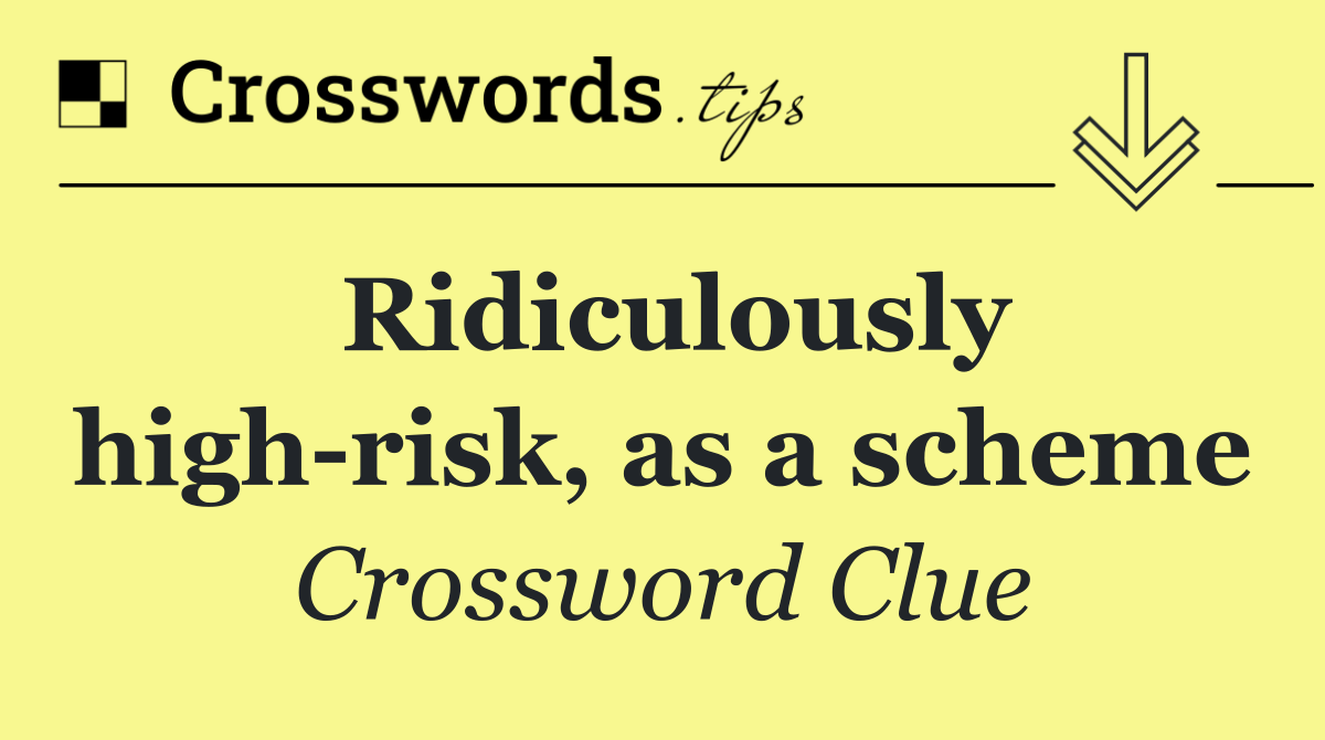 Ridiculously high risk, as a scheme