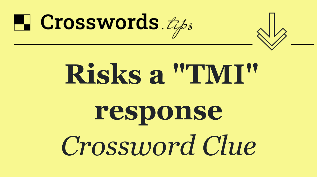 Risks a "TMI" response