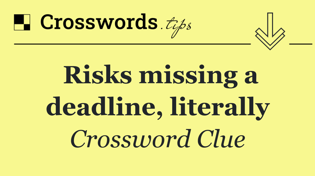 Risks missing a deadline, literally