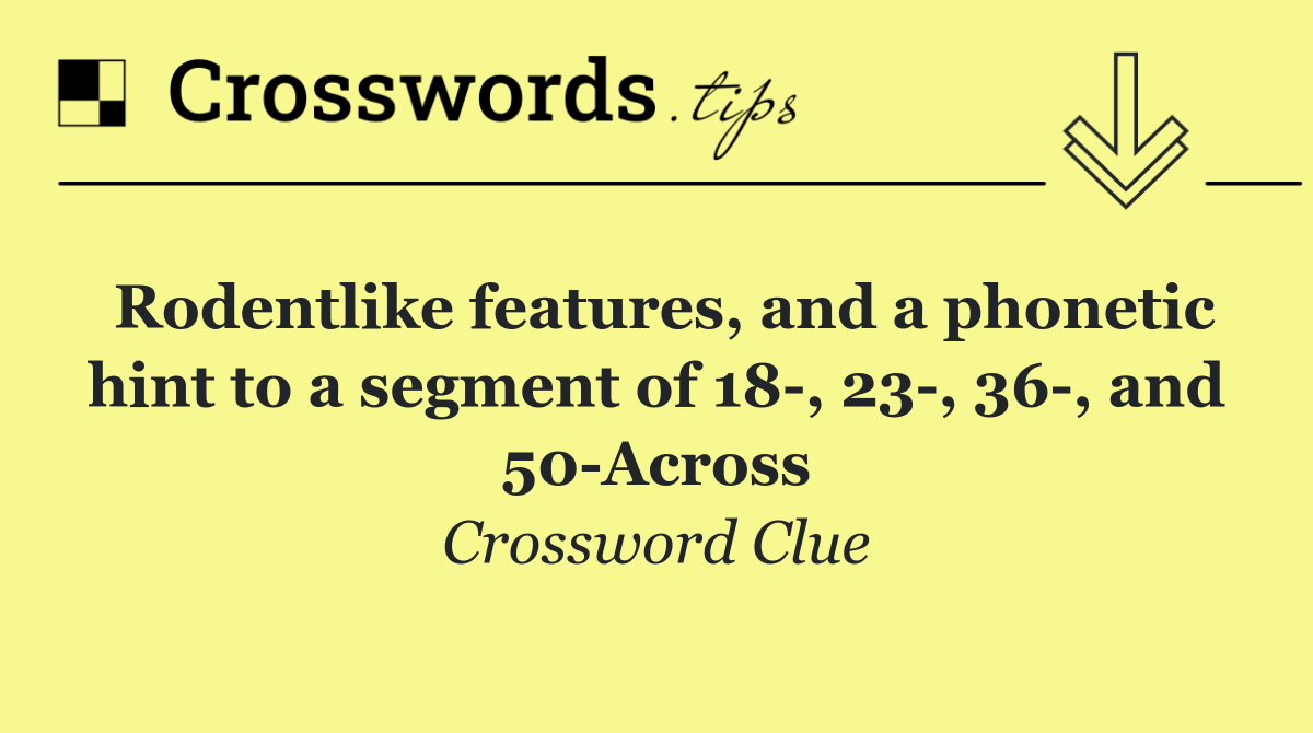 Rodentlike features, and a phonetic hint to a segment of 18 , 23 , 36 , and 50 Across