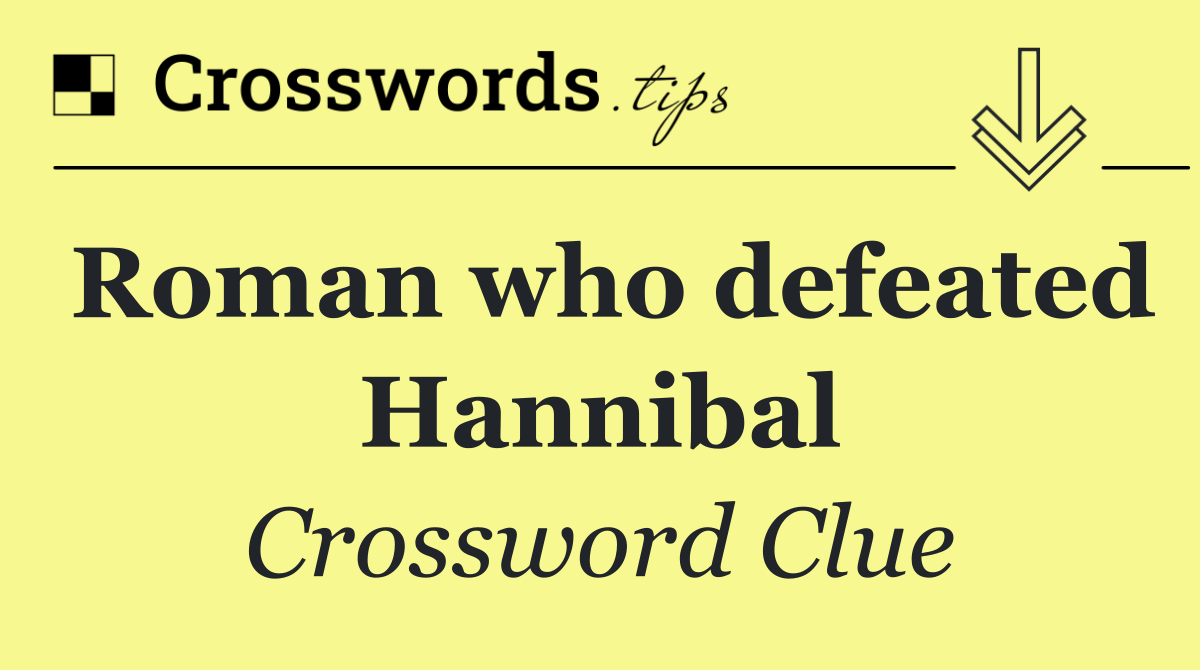 Roman who defeated Hannibal